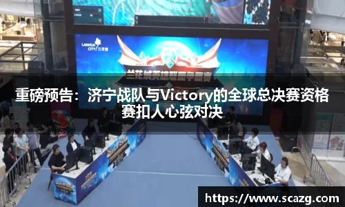 重磅预告：济宁战队与Victory的全球总决赛资格赛扣人心弦对决