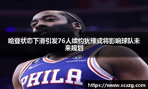 哈登状态下滑引发76人续约犹豫或将影响球队未来规划