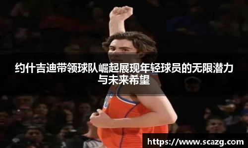 约什吉迪带领球队崛起展现年轻球员的无限潜力与未来希望
